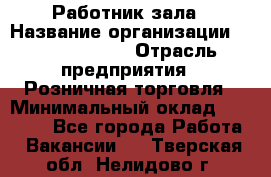 Работник зала › Название организации ­ Team PRO 24 › Отрасль предприятия ­ Розничная торговля › Минимальный оклад ­ 30 000 - Все города Работа » Вакансии   . Тверская обл.,Нелидово г.